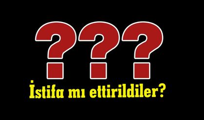 İstifa mı ettirildiler?