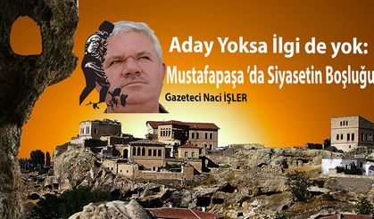 Aday Yoksa İlgi de yok: Mustafapaşa ’da Siyasetin Boşluğu