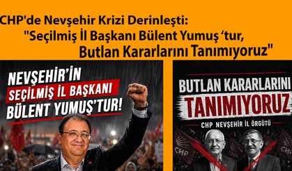 CHP'de Nevşehir Krizi Derinleşti: "Seçilmiş İl Başkanı Bülent Yumuş ‘tur, Butlan Kararlarını Tanımıyoruz"